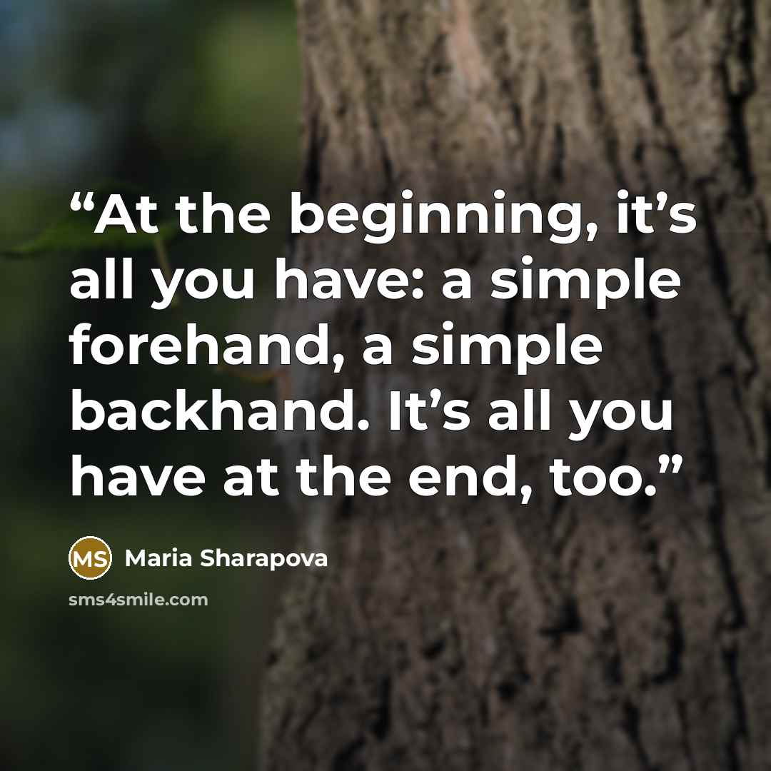 “At the beginning, it’s all you have: a simple forehand, a simple backhand. It’s all you have at the end, too.” quote by Maria Sharapova
