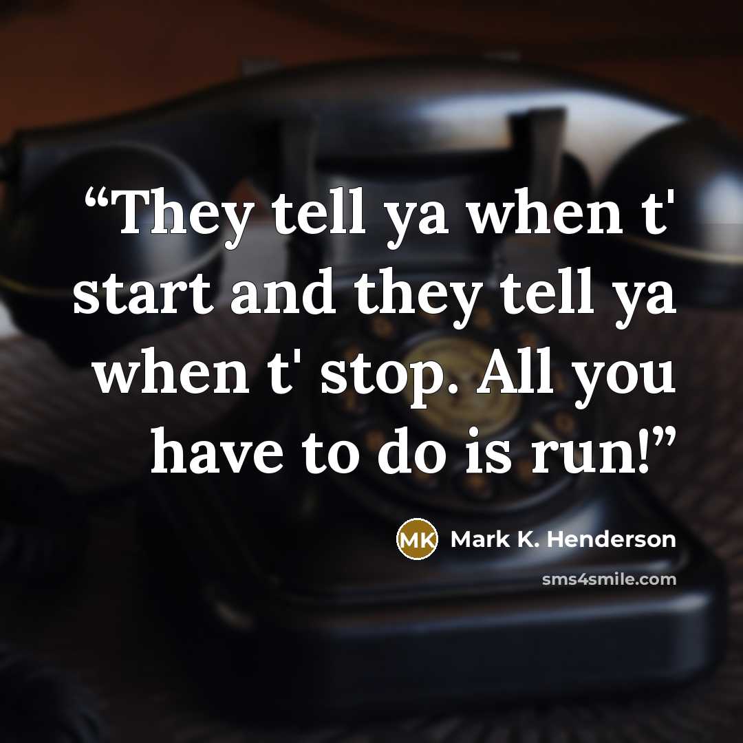 “They tell ya when t' start and they tell ya when t' stop. All you have to do is run!” quote by Mark K. Henderson