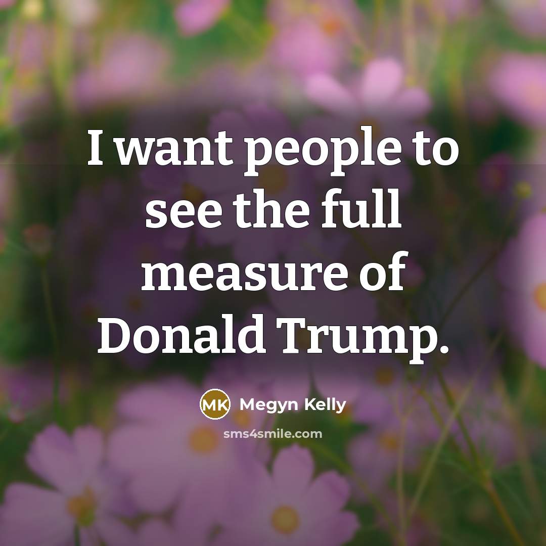 “I want people to see the full measure of Donald…” quote by Megyn Kelly