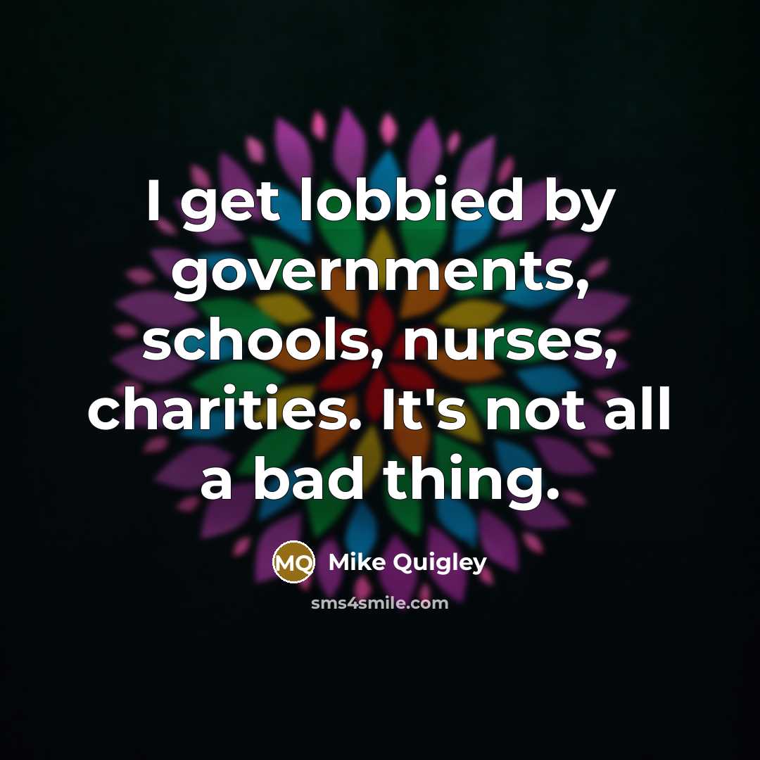 “I get lobbied by governments, schools, nurses, charities. It's not…” quote by Mike Quigley