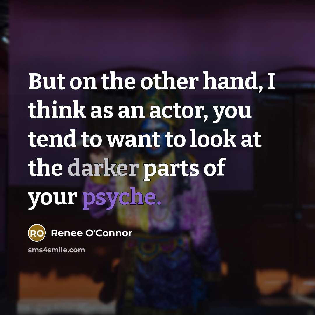 “But on the other hand, I think as an actor, you tend to want to look at the darker parts of your psyche.” quote by Renee O'Connor