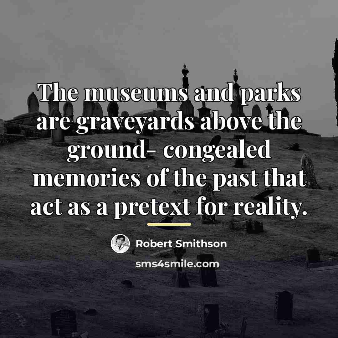 “The museums and parks are graveyards above the ground- congealed…” quote by Robert Smithson