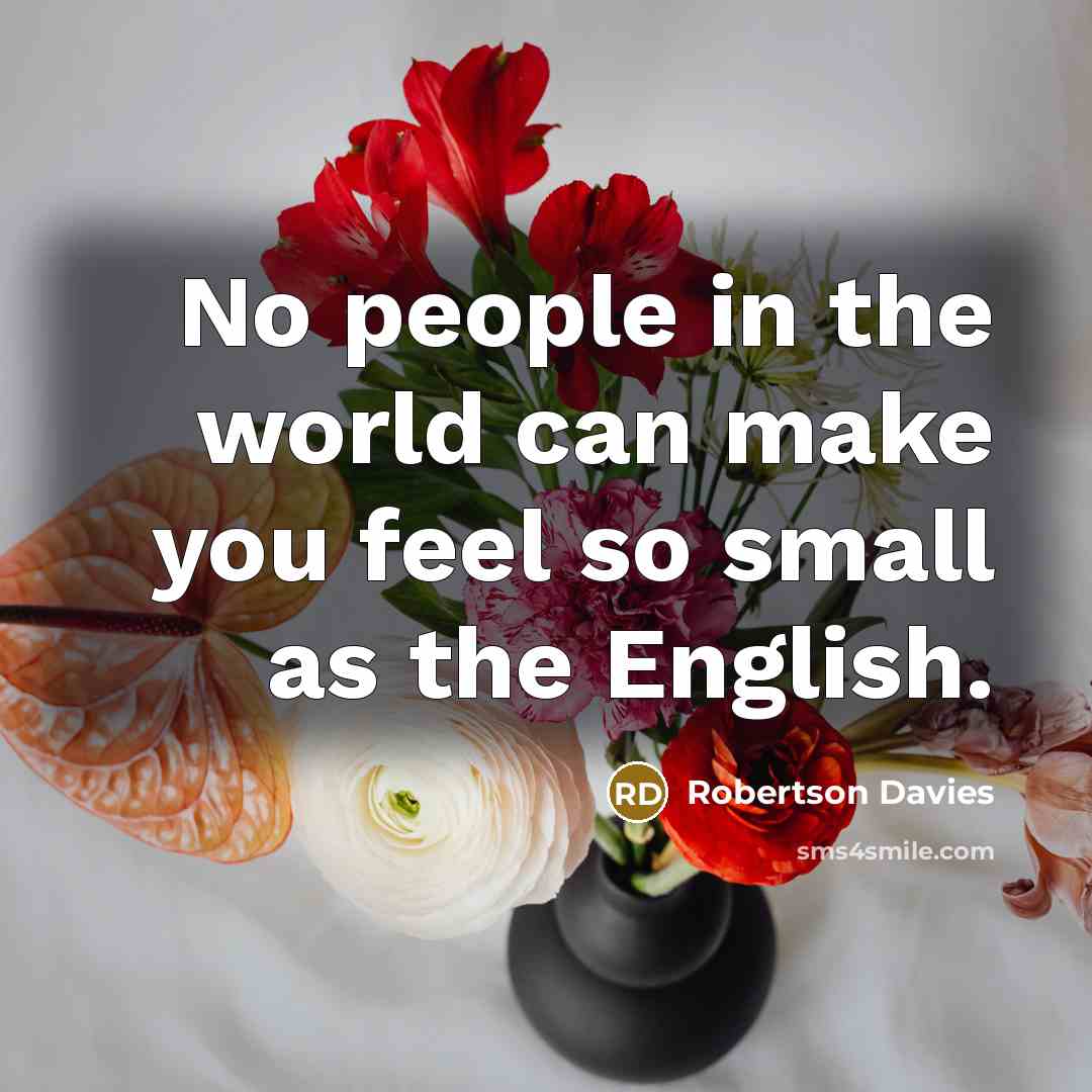 “No people in the world can make you feel so small as the English.” quote by Robertson Davies