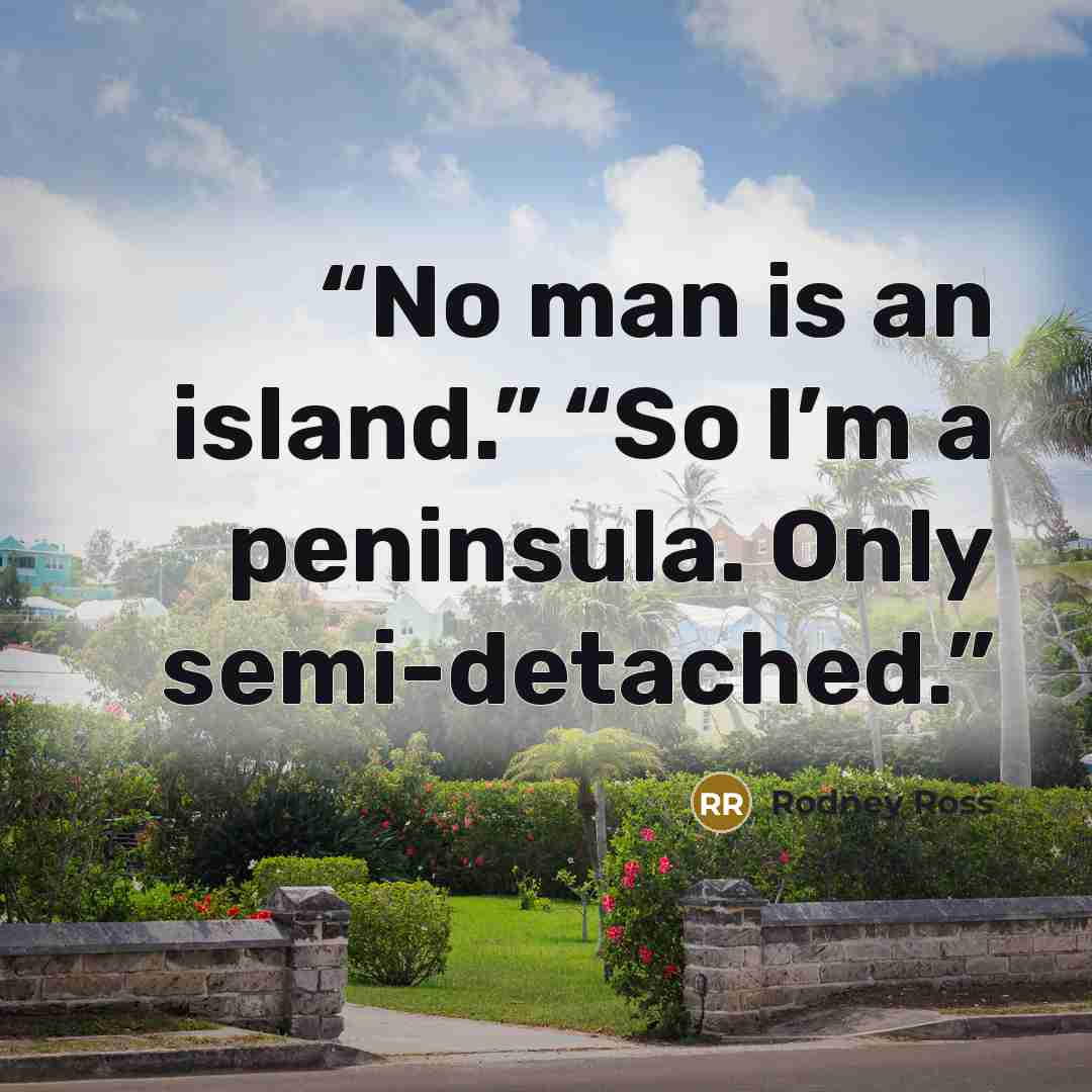 “No man is an island.” “So I’m a peninsula. Only semi-detached.” quote by Rodney Ross