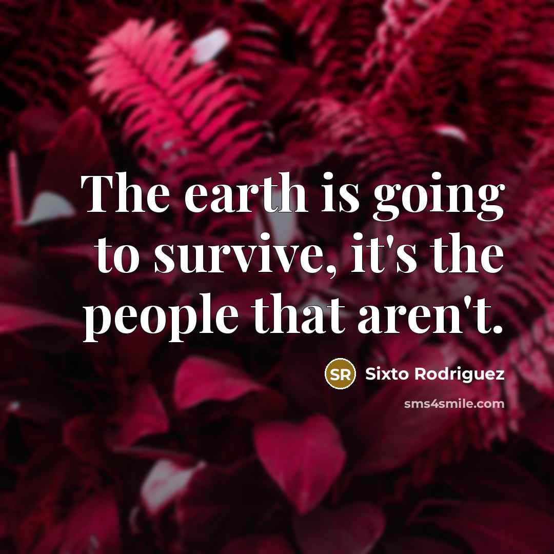 “The earth is going to survive, it's the people that…” quote by Sixto Rodriguez