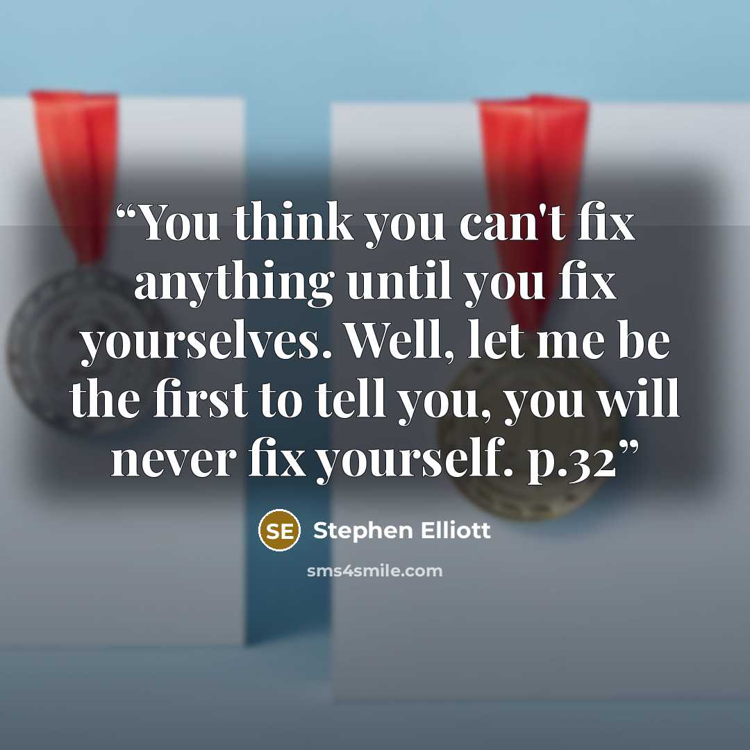 “You think you can't fix anything until you fix yourselves. Well, let me be the first to tell you, you will never fix yourself. p.32” quote by Stephen Elliott