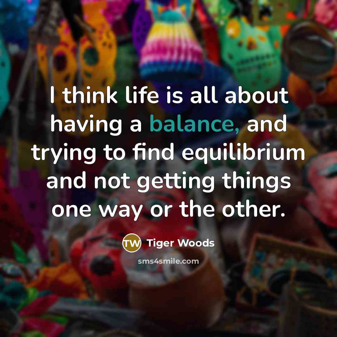 “I think life is all about having a balance, and…” quote by Tiger Woods