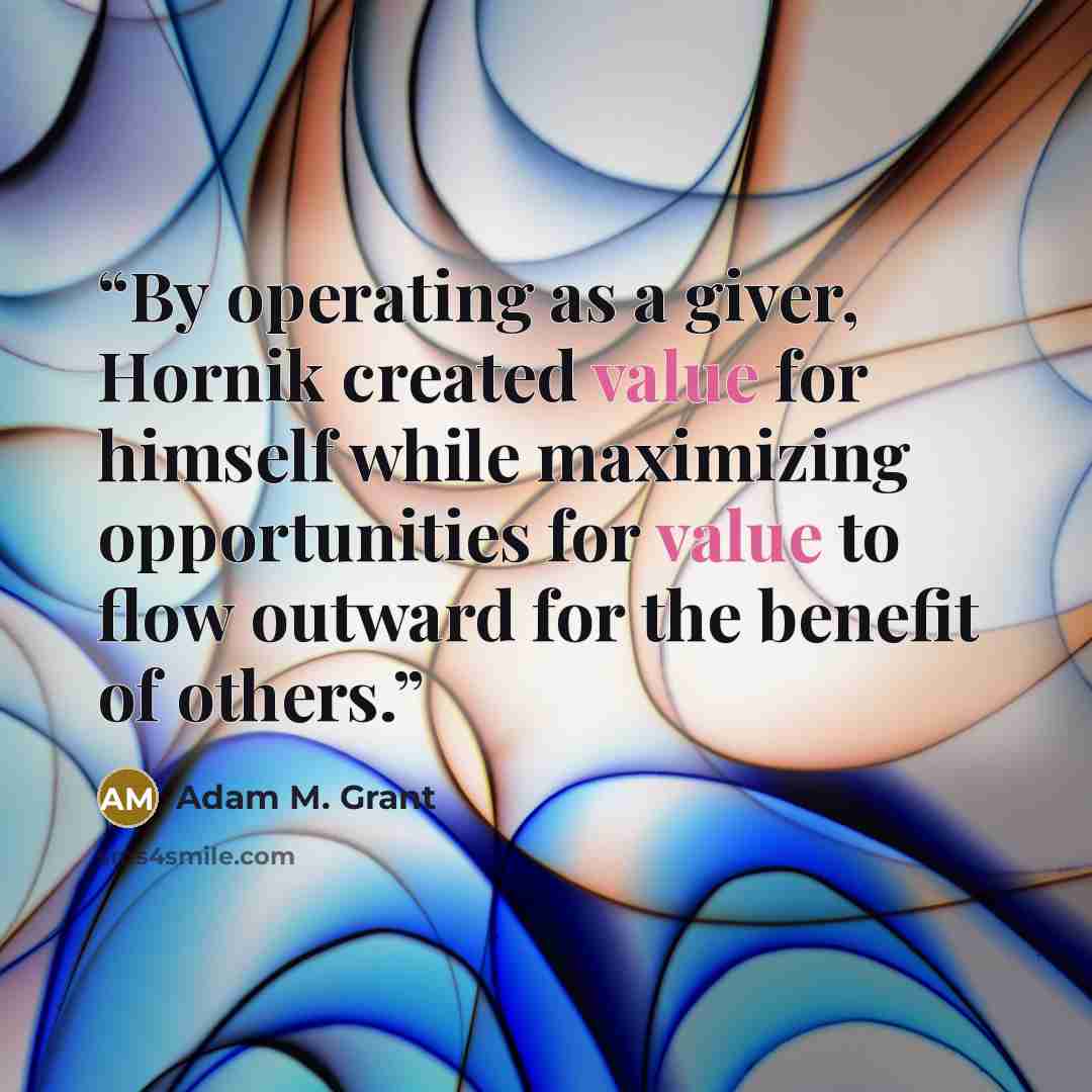 “By operating as a giver, Hornik created value for himself while maximizing opportunities for value to flow outward for the benefit of others.” quote by Adam M. Grant