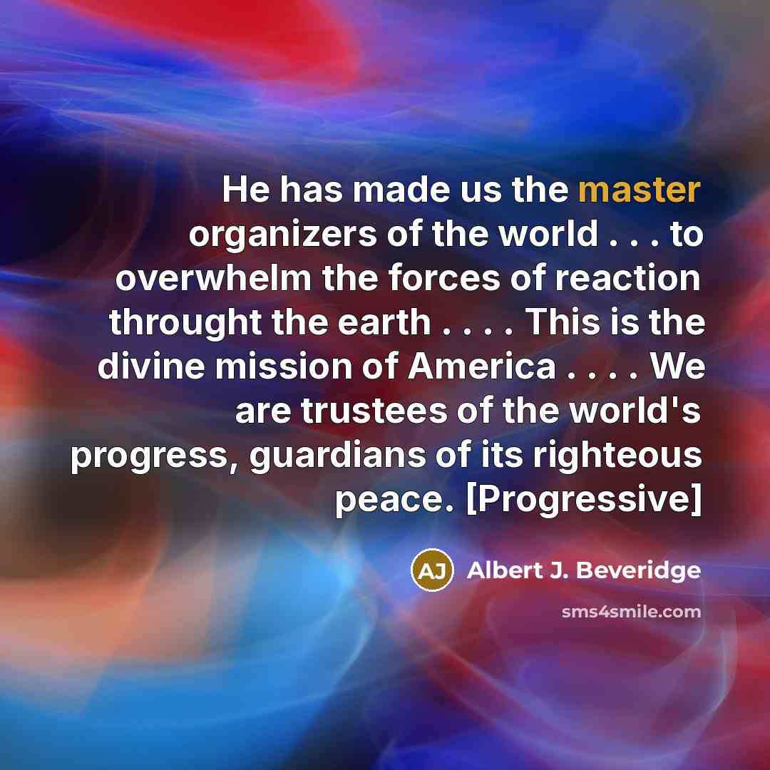 “He has made us the master organizers of the world…” quote by Albert J. Beveridge