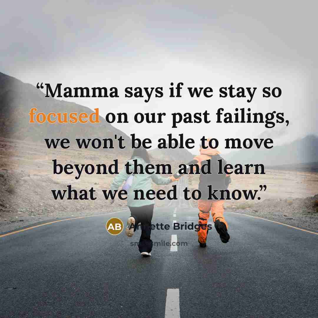 “Mamma says if we stay so focused on our past failings, we won't be able to move beyond them and learn what we need to know.” quote by Annette Bridges