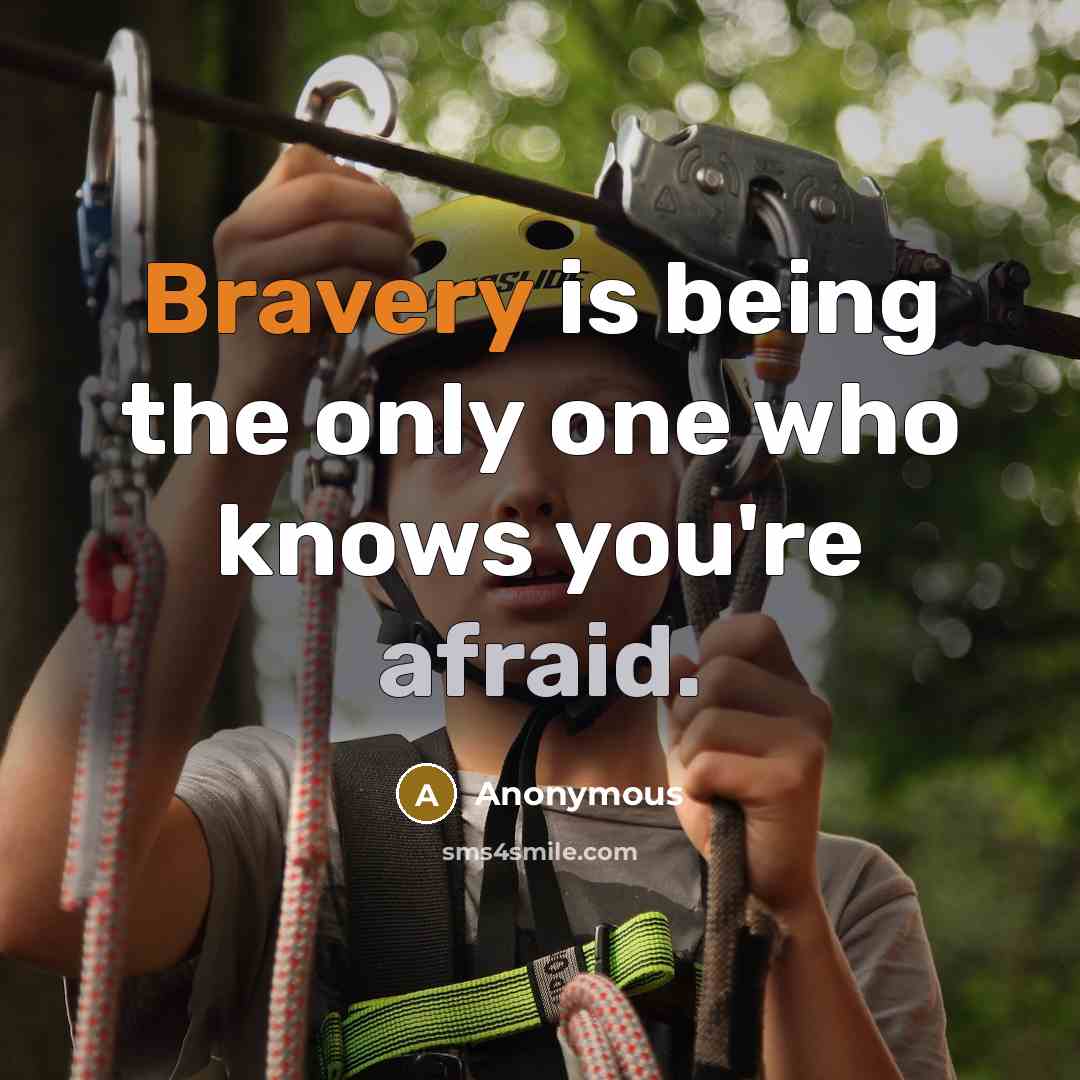 “Bravery is being the only one who knows you're afraid.” quote by Anonymous