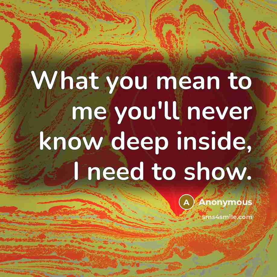 “What you mean to me you'll never know deep inside,…” quote by Anonymous