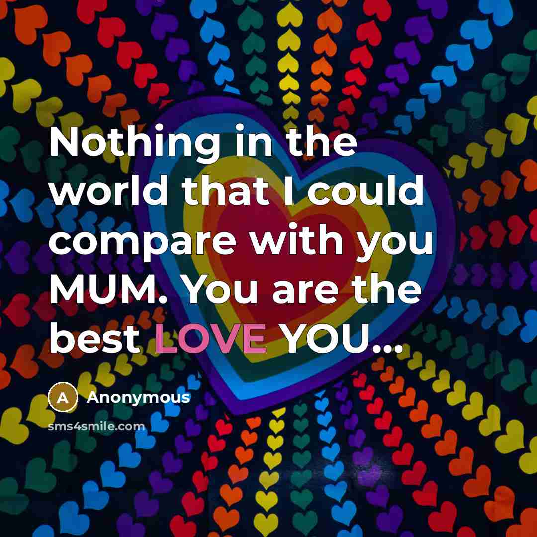 “Nothing in the world that I could compare with you MUM. You are the best LOVE YOU…” quote by Anonymous