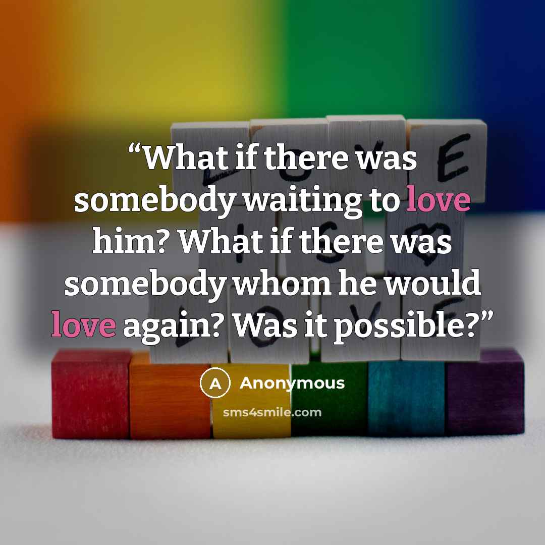 “What if there was somebody waiting to love him? What if there was somebody whom he would love again? Was it possible?” quote by Anonymous