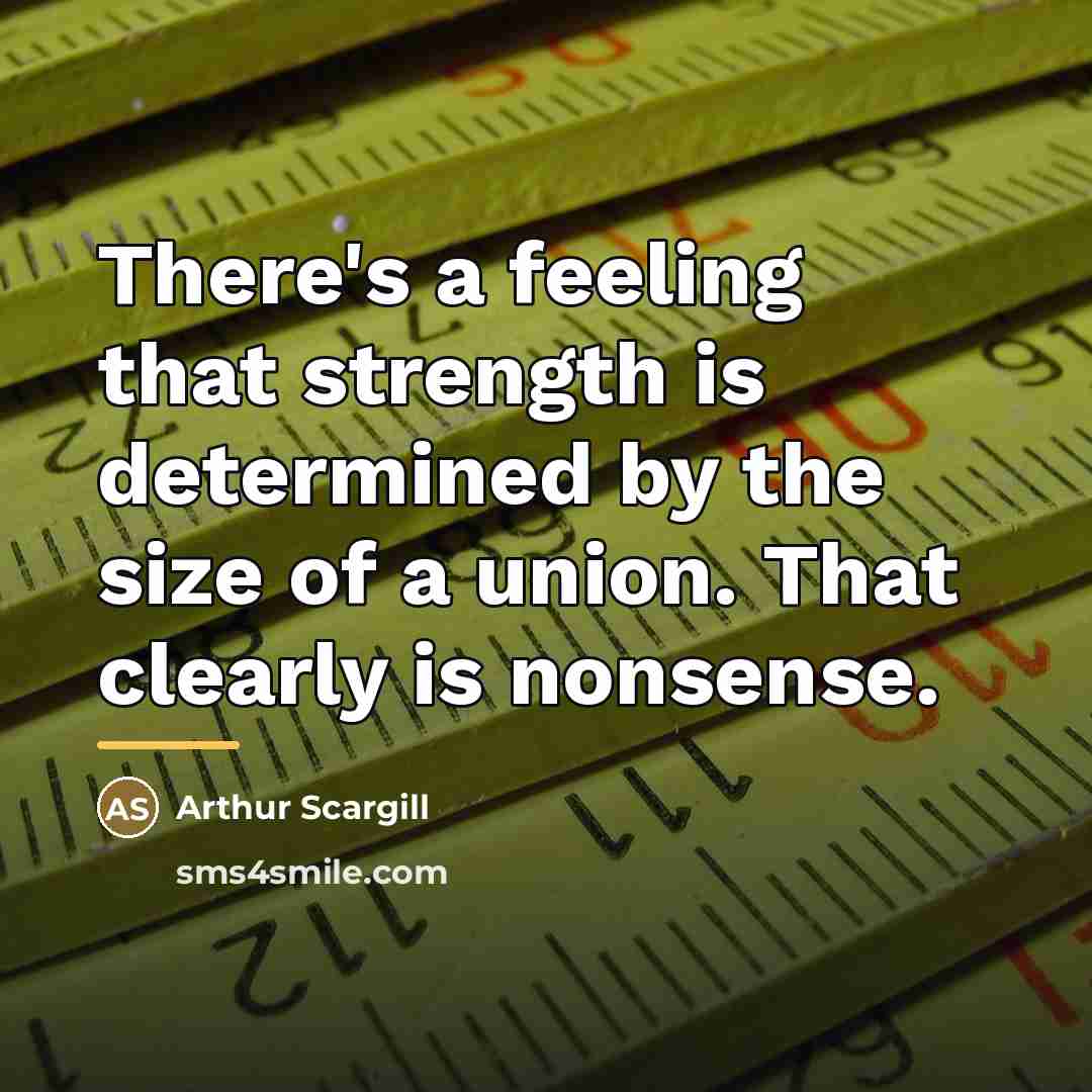 “There's a feeling that strength is determined by the size…” quote by Arthur Scargill