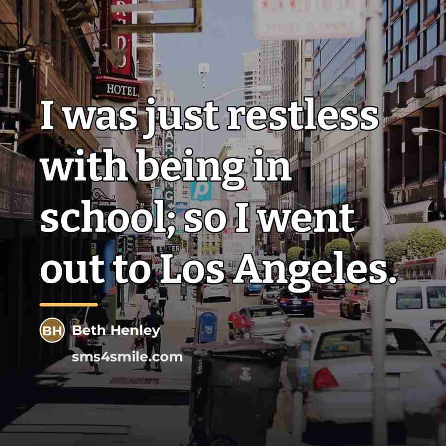 “I was just restless with being in school; so I…” quote by Beth Henley