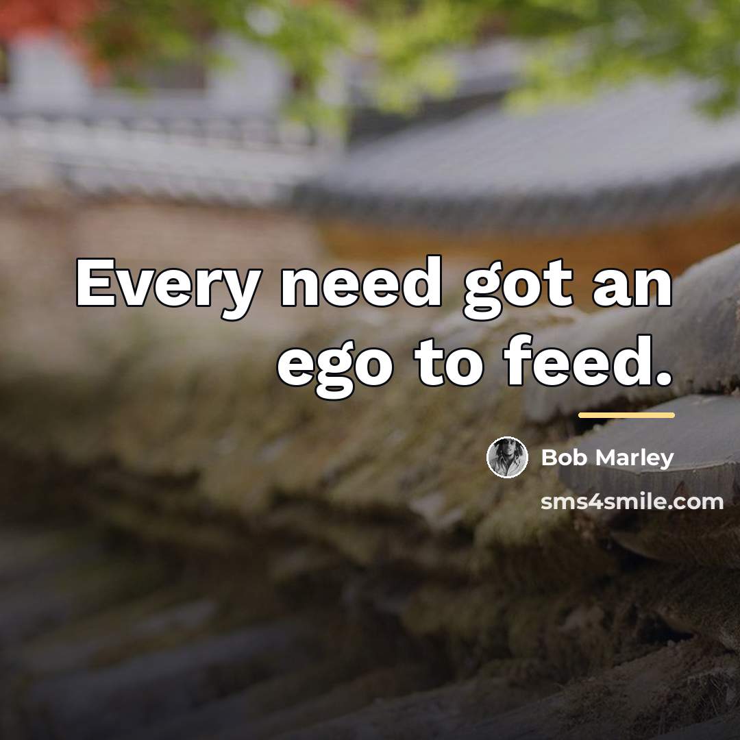 “Every need got an ego to feed.…” quote by Bob Marley