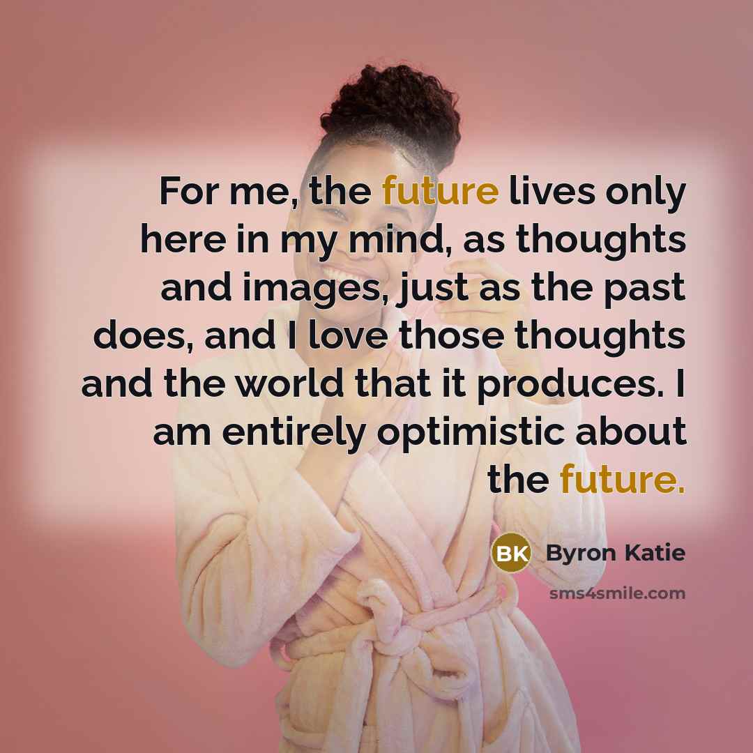 “For me, the future lives only here in my mind,…” quote by Byron Katie