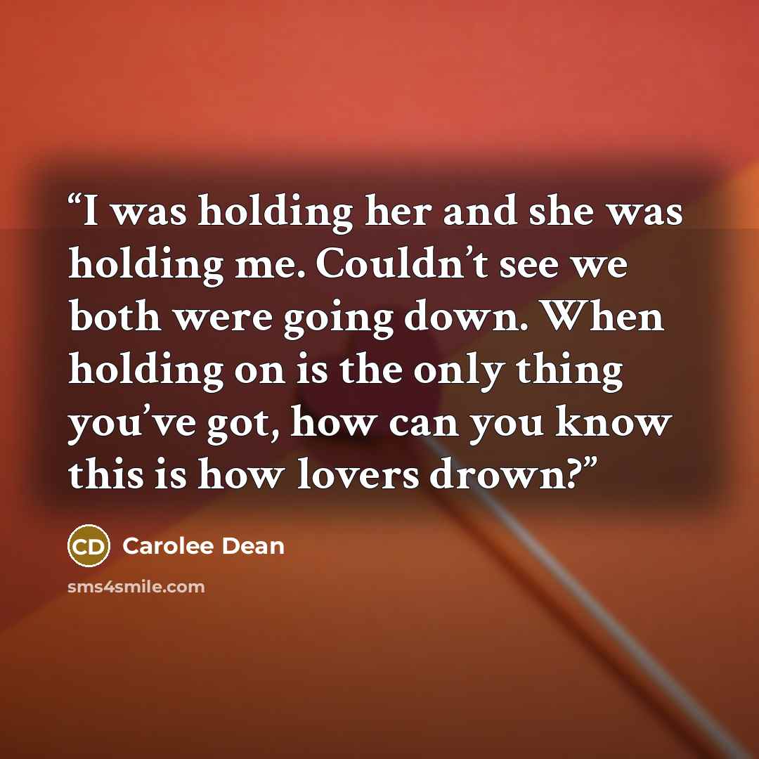 “I was holding her and she was holding me. Couldn’t see we both were going down. When holding on is the only thing you’ve got, how can you know this is how lovers drown?” quote by Carolee Dean