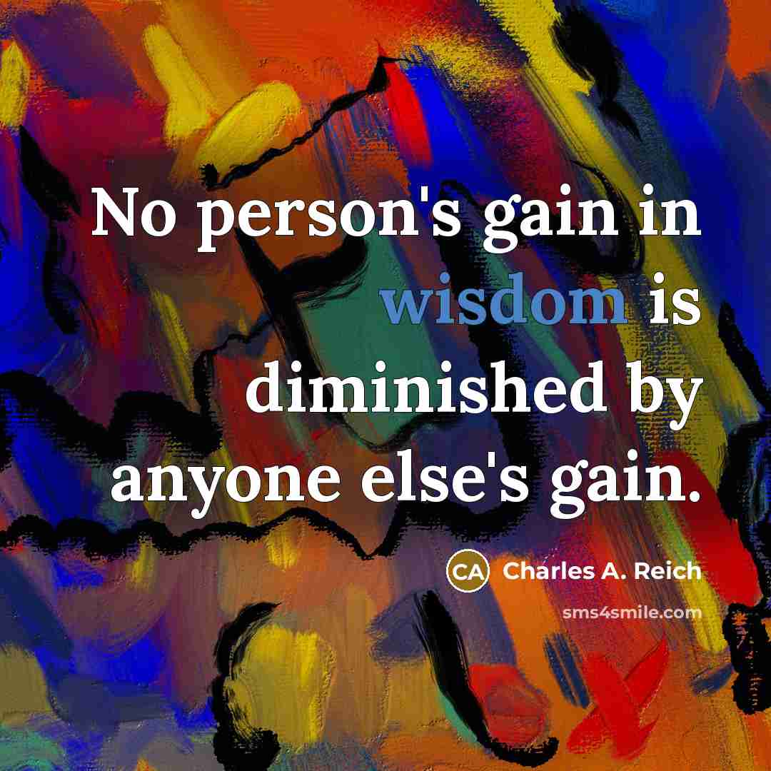 “No person's gain in wisdom is diminished by anyone else's…” quote by Charles A. Reich