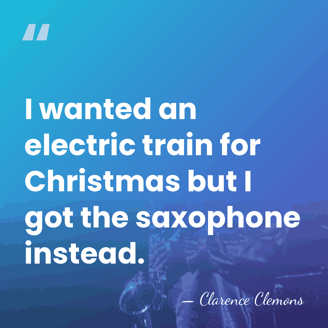 I wanted an electric train for Christmas but I got the saxophone&hellip; - Clarence Clemons