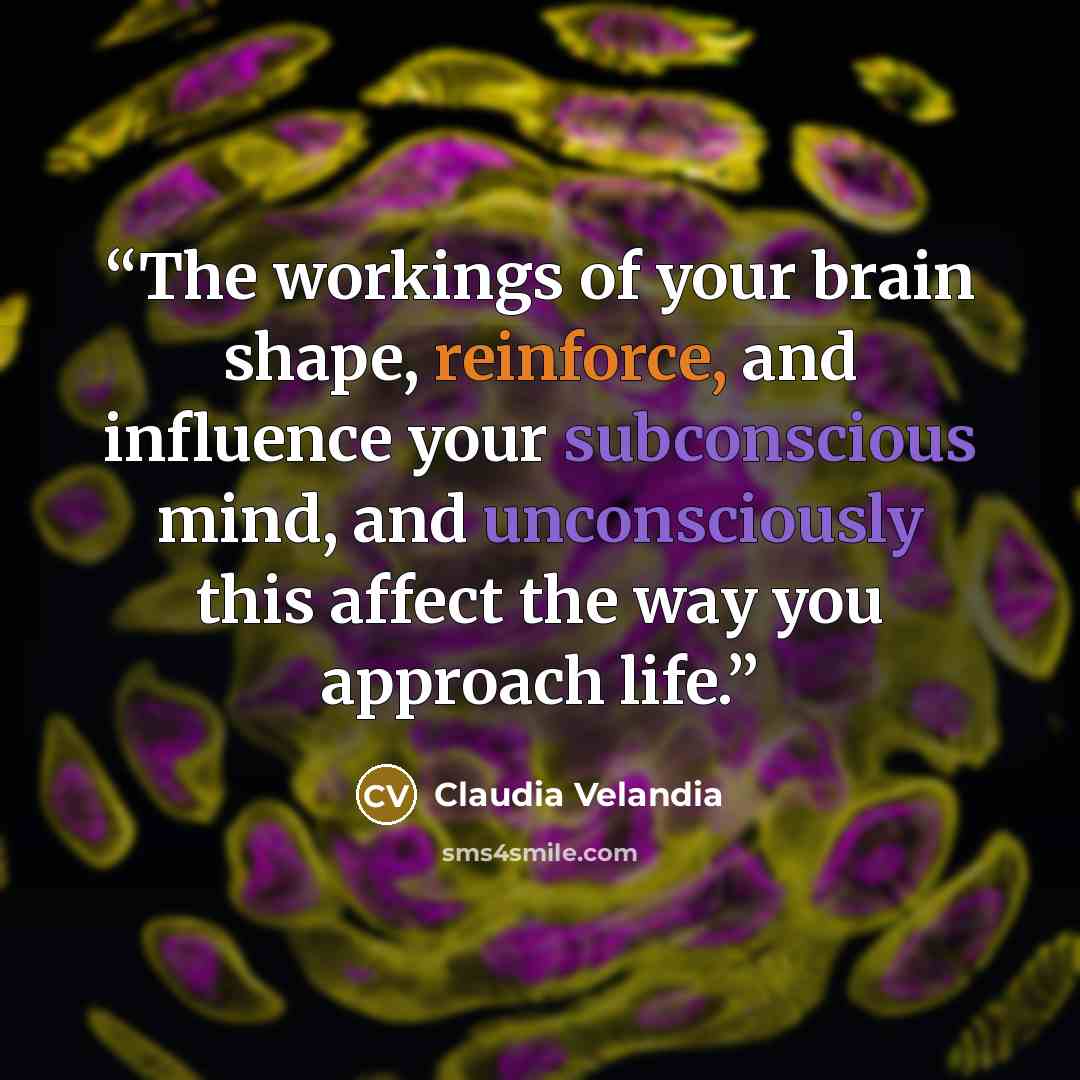 “The workings of your brain shape, reinforce, and influence your subconscious mind, and unconsciously this affect the way you approach life.” quote by Claudia Velandia