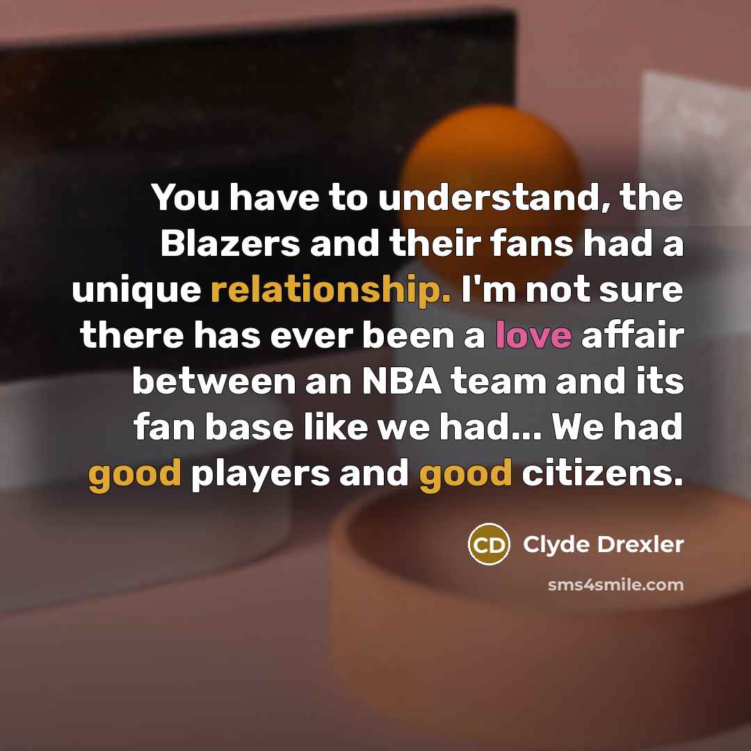 “You have to understand, the Blazers and their fans had a unique relationship. I'm not sure there has ever been a love affair between an NBA team and its fan base like we had... We had good players and good citizens.” quote by Clyde Drexler