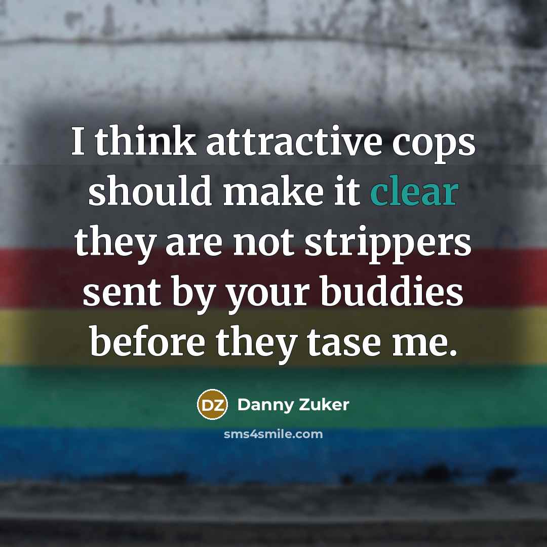 “I think attractive cops should make it clear they are not strippers sent by your buddies before they tase me.” quote by Danny Zuker