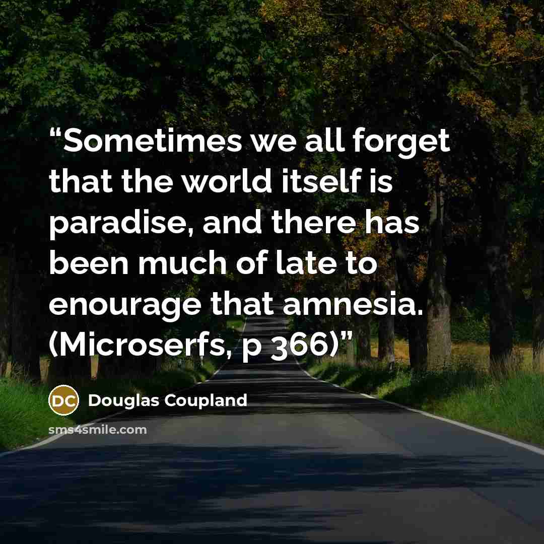 “Sometimes we all forget that the world itself is paradise, and there has been much of late to enourage that amnesia. (Microserfs, p 366)” quote by Douglas Coupland