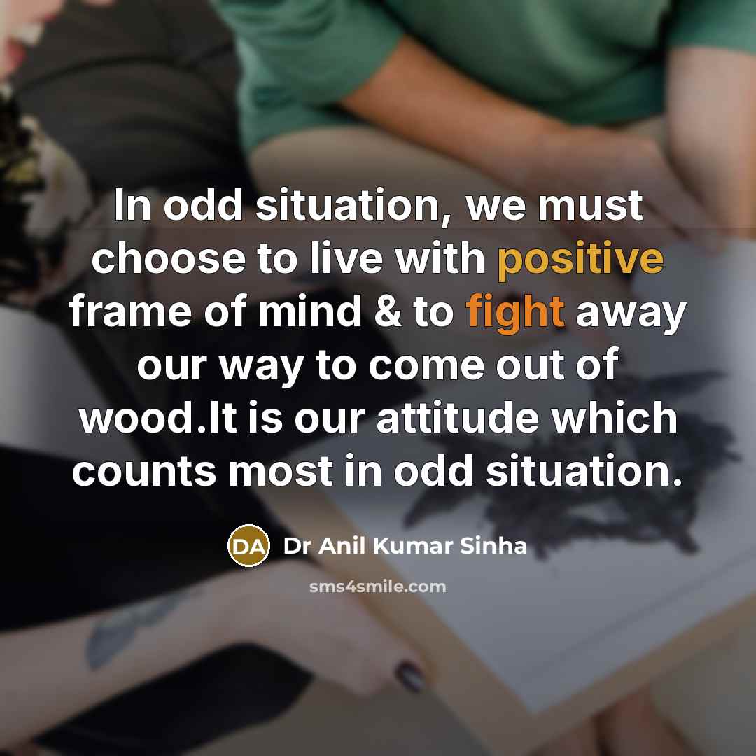 “In odd situation, we must choose to live with positive frame of mind & to fight away our way to come out of wood.It is our attitude which counts most in odd situation.” quote by Dr Anil Kumar Sinha