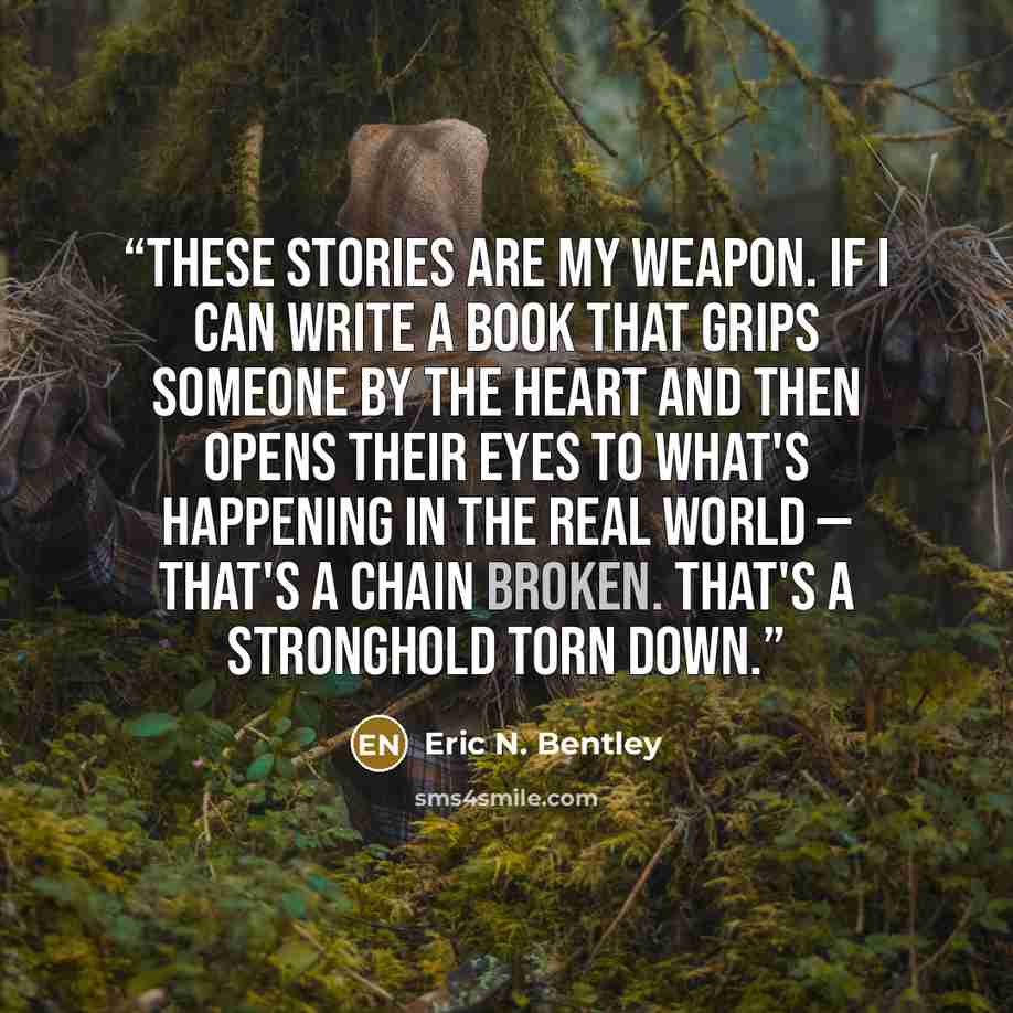 “These stories are my weapon. If I can write a book that grips someone by the heart and then opens their eyes to what's happening in the real world — that's a chain broken. That's a stronghold torn down.” quote by Eric N. Bentley
