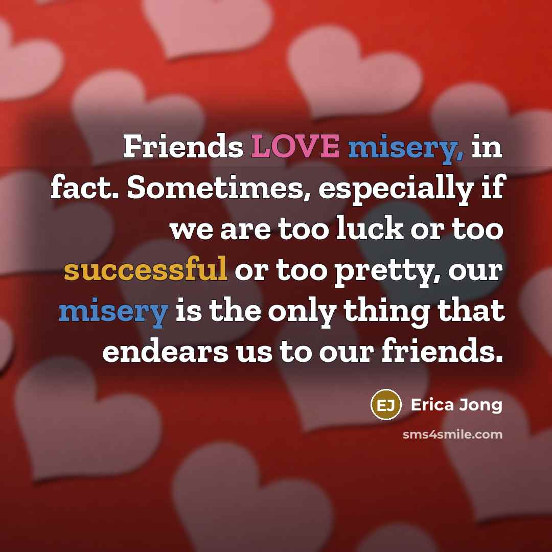 “Friends LOVE misery, in fact. Sometimes, especially if we are…” quote by Erica Jong