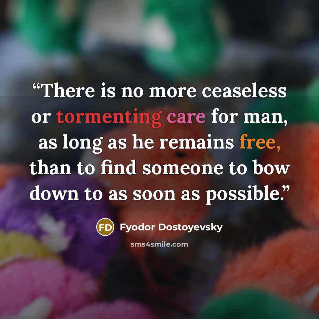 “There is no more ceaseless or tormenting care for man, as long as he remains free, than to find someone to bow down to as soon as possible.” quote by Fyodor Dostoyevsky