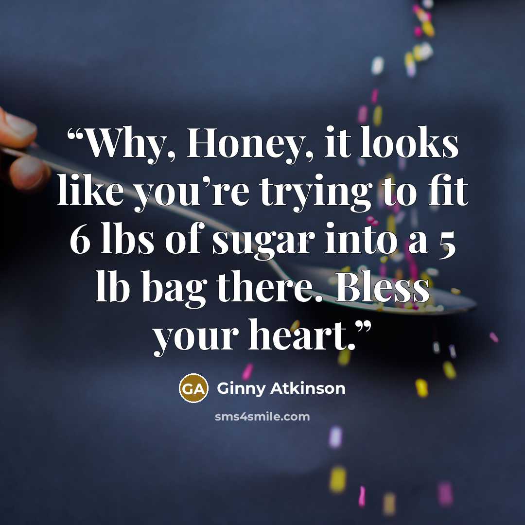 “Why, Honey, it looks like you’re trying to fit 6 lbs of sugar into a 5 lb bag there. Bless your heart.” quote by Ginny Atkinson