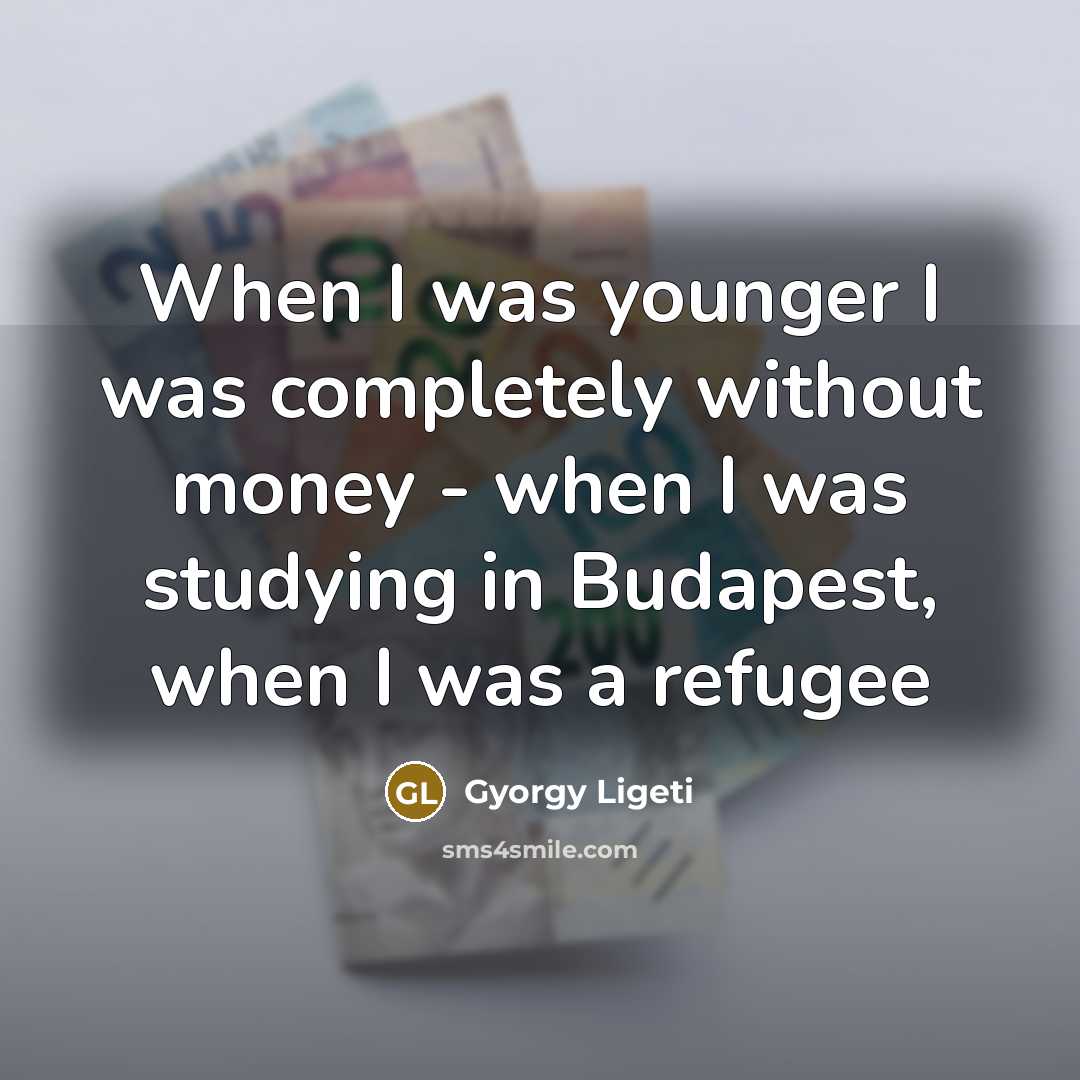 “When I was younger I was completely without money -…” quote by Gyorgy Ligeti