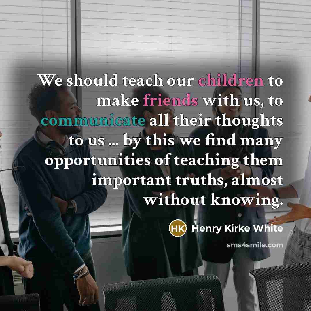 “We should teach our children to make friends with us, to communicate all their thoughts to us ... by this we find many opportunities of teaching them important truths, almost without knowing.” quote by Henry Kirke White