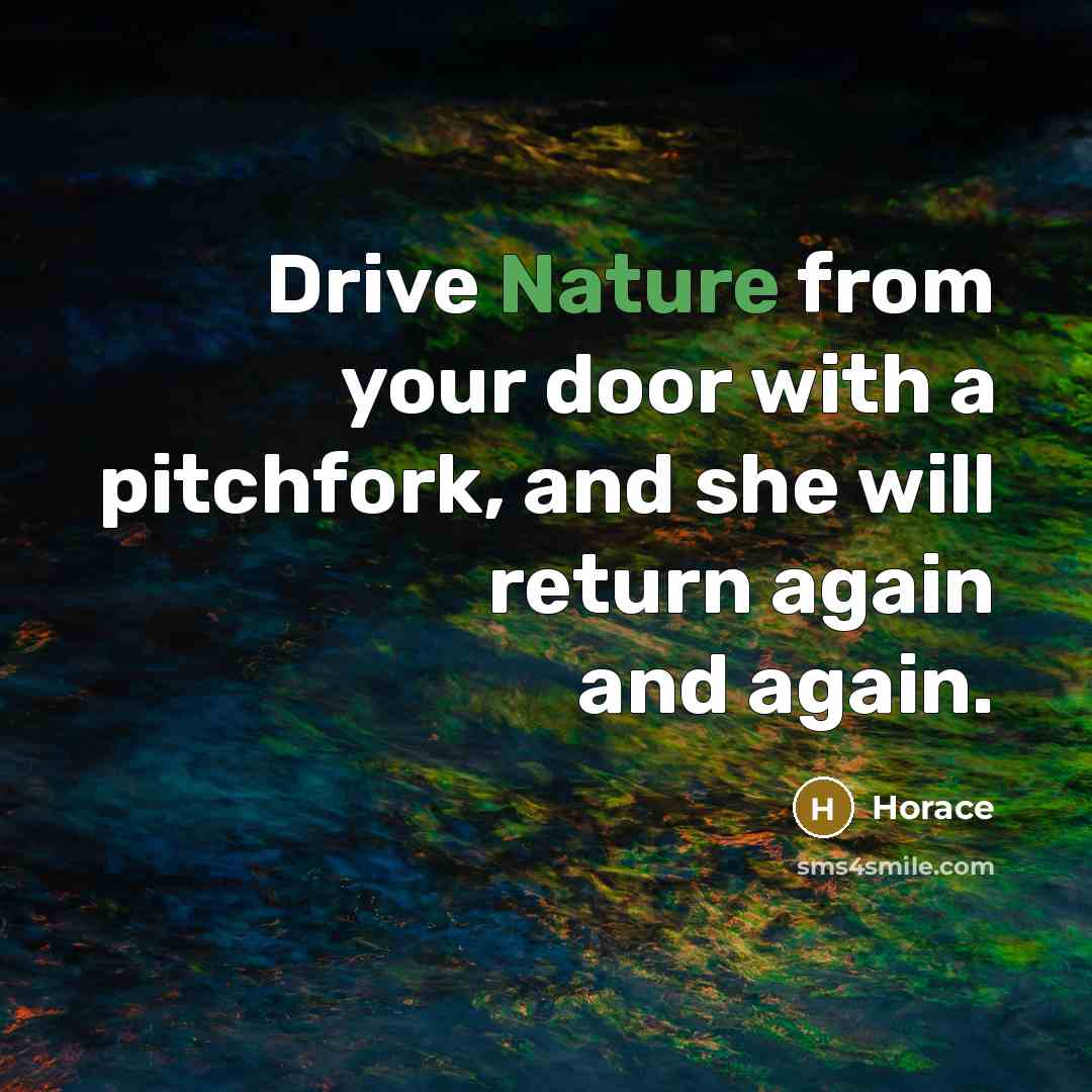 “Drive Nature from your door with a pitchfork, and she…” quote by Horace