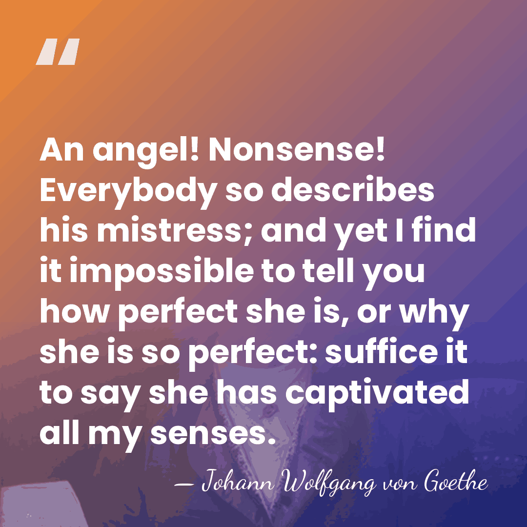 An angel! Nonsense! Everybody so describes his mistress; and yet I find&hellip; - Johann Wolfgang von Goethe
