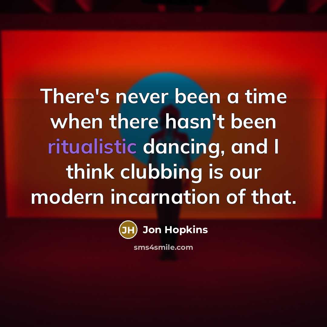 “There's never been a time when there hasn't been ritualistic dancing, and I think clubbing is our modern incarnation of that.” quote by Jon Hopkins