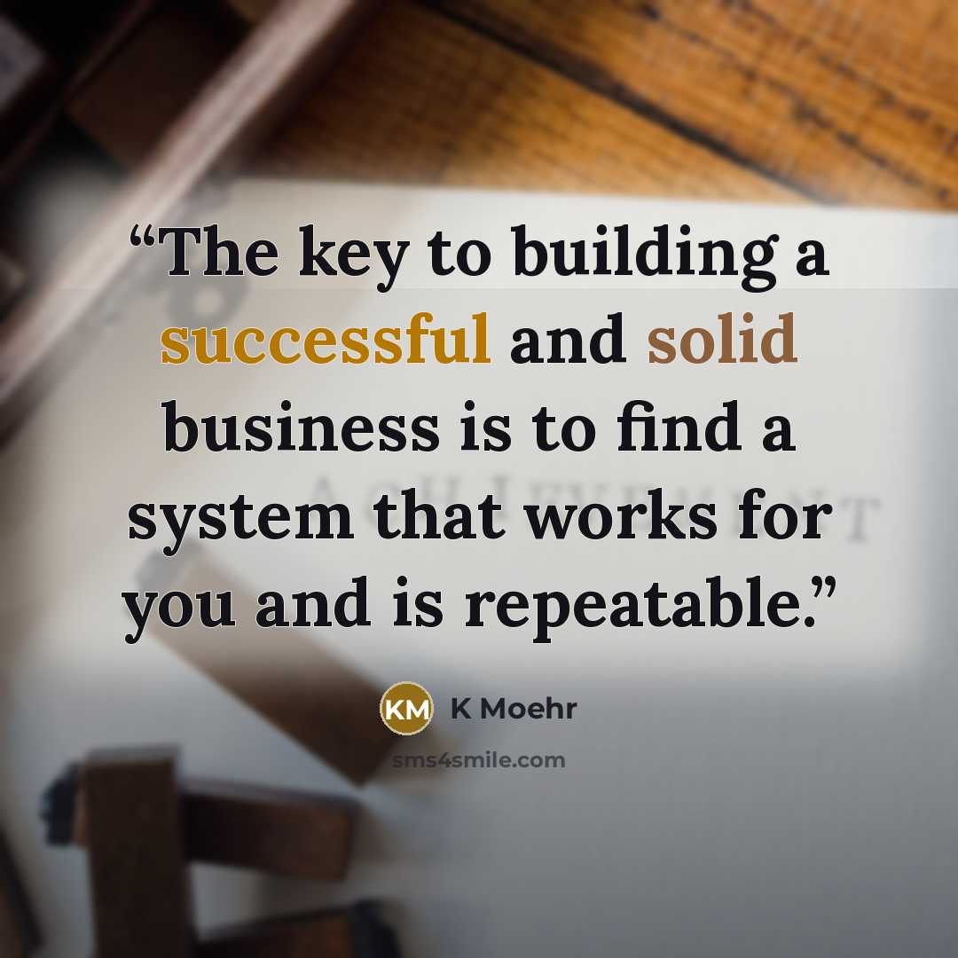 “The key to building a successful and solid business is to find a system that works for you and is repeatable.” quote by K Moehr