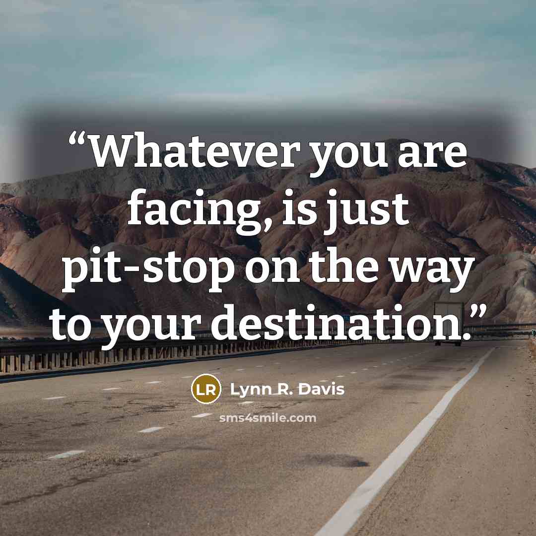 “Whatever you are facing, is just pit-stop on the way to your destination.” quote by Lynn R. Davis