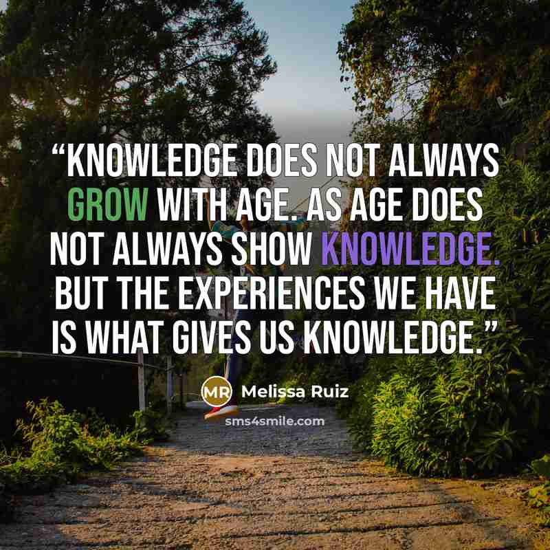 “Knowledge does not always grow with age. As Age does not always show Knowledge. But the Experiences we have is what gives us Knowledge.” quote by Melissa Ruiz