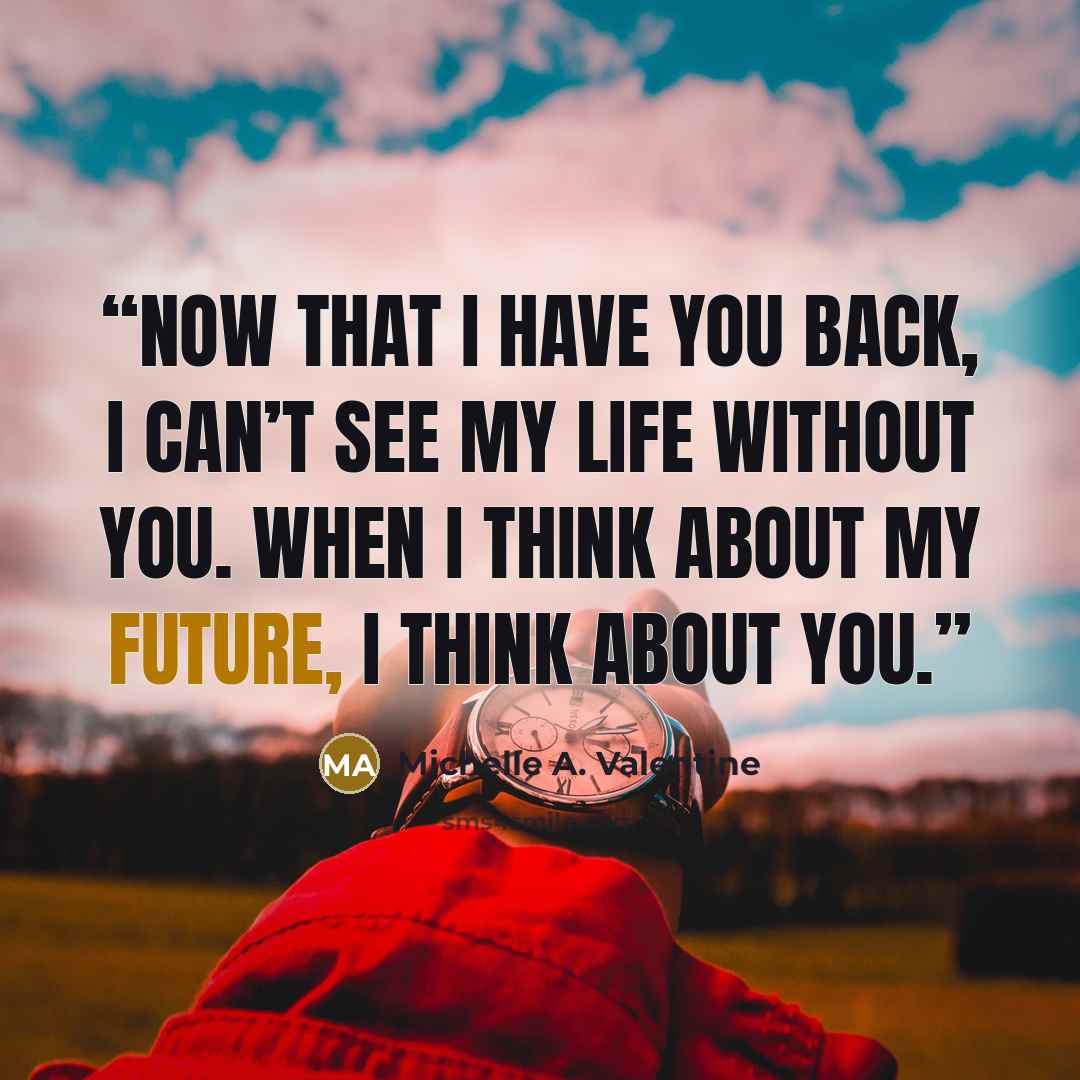 “Now that I have you back, I can’t see my life without you. When I think about my future, I think about you.” quote by Michelle A. Valentine