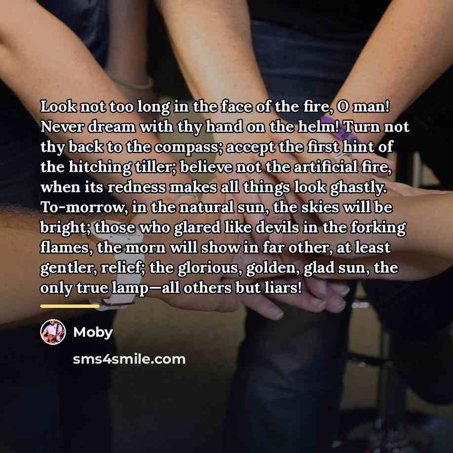“Look not too long in the face of the fire,…” quote by Moby