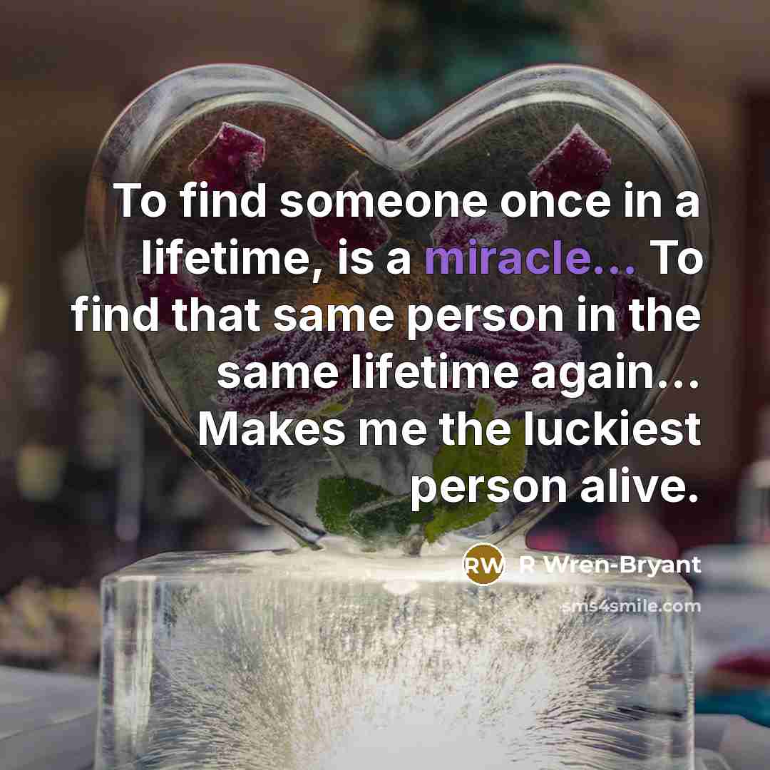 “To find someone once in a lifetime, is a miracle... To find that same person in the same lifetime again… Makes me the luckiest person alive.” quote by R Wren-Bryant