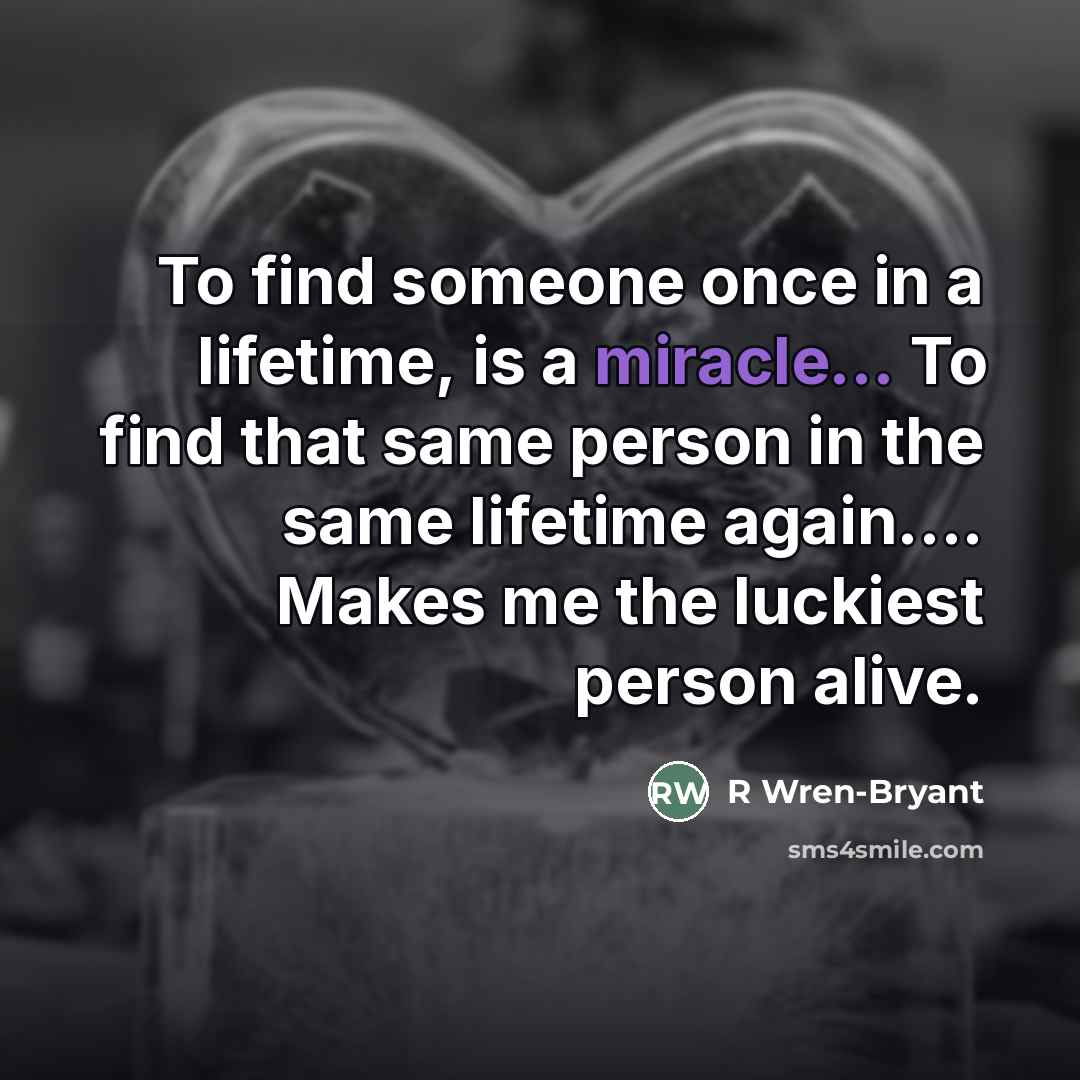 “To find someone once in a lifetime, is a miracle... To find that same person in the same lifetime again… Makes me the luckiest person alive.” quote by R Wren-Bryant