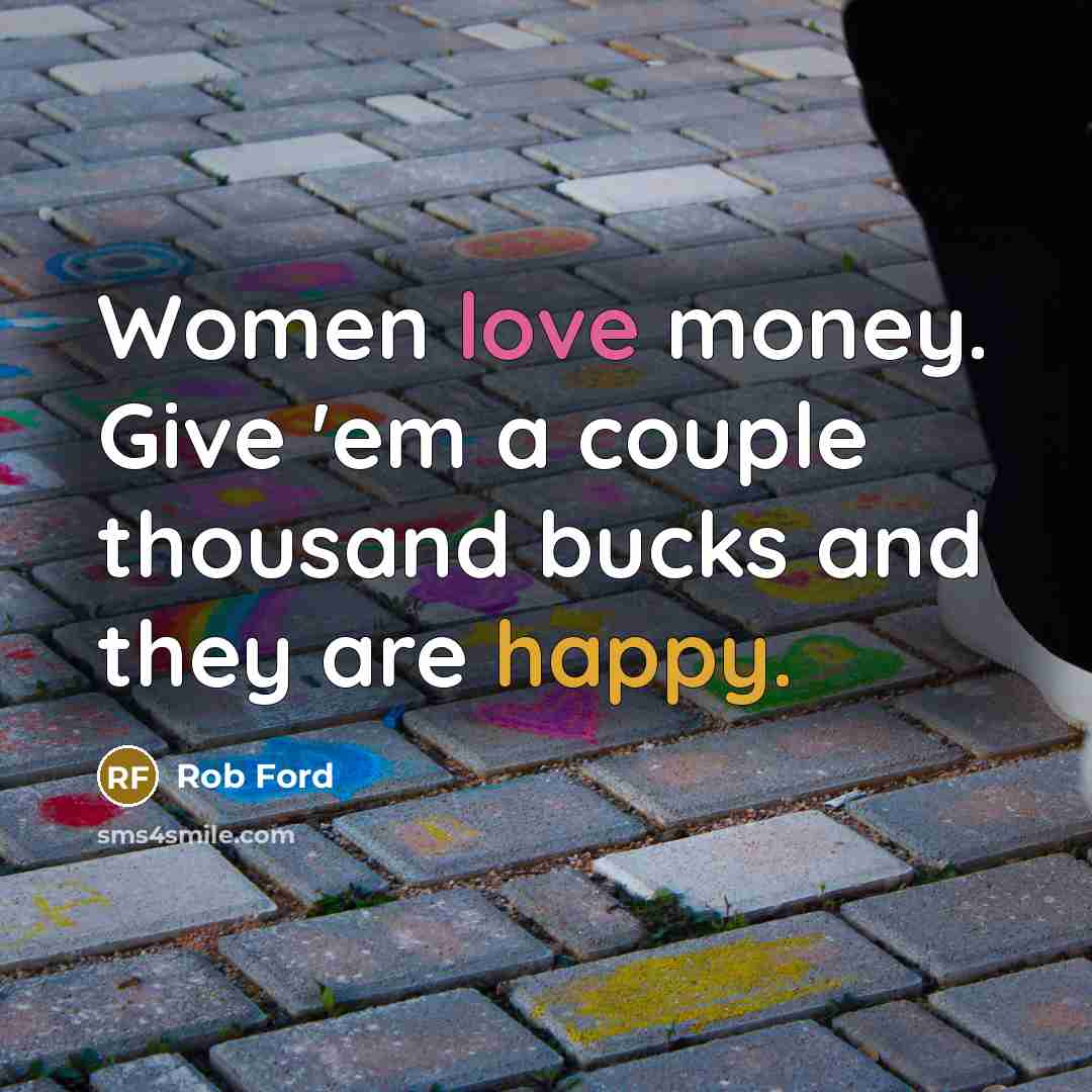 “Women love money. Give 'em a couple thousand bucks and…” quote by Rob Ford