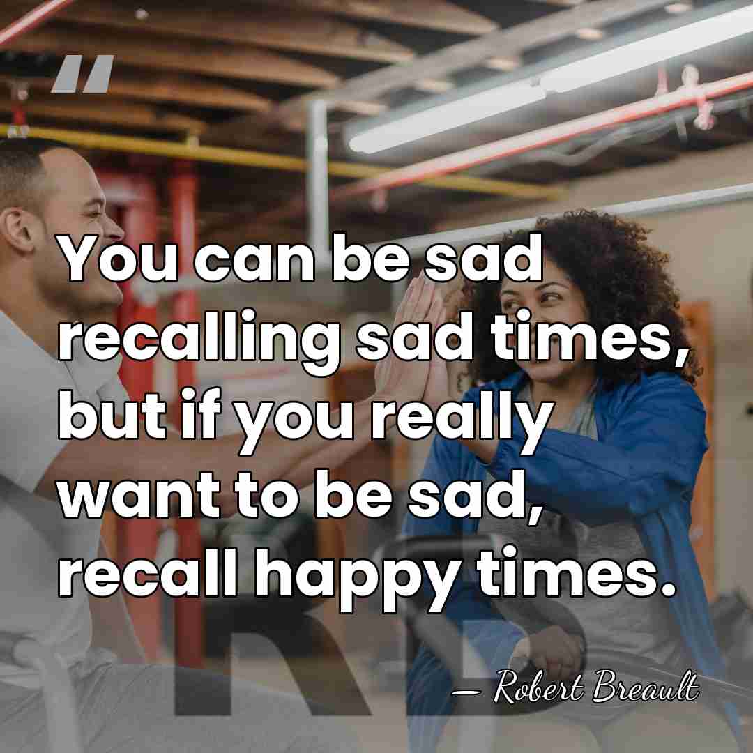 You can be sad recalling sad times, but if you really want&hellip; - Robert Breault