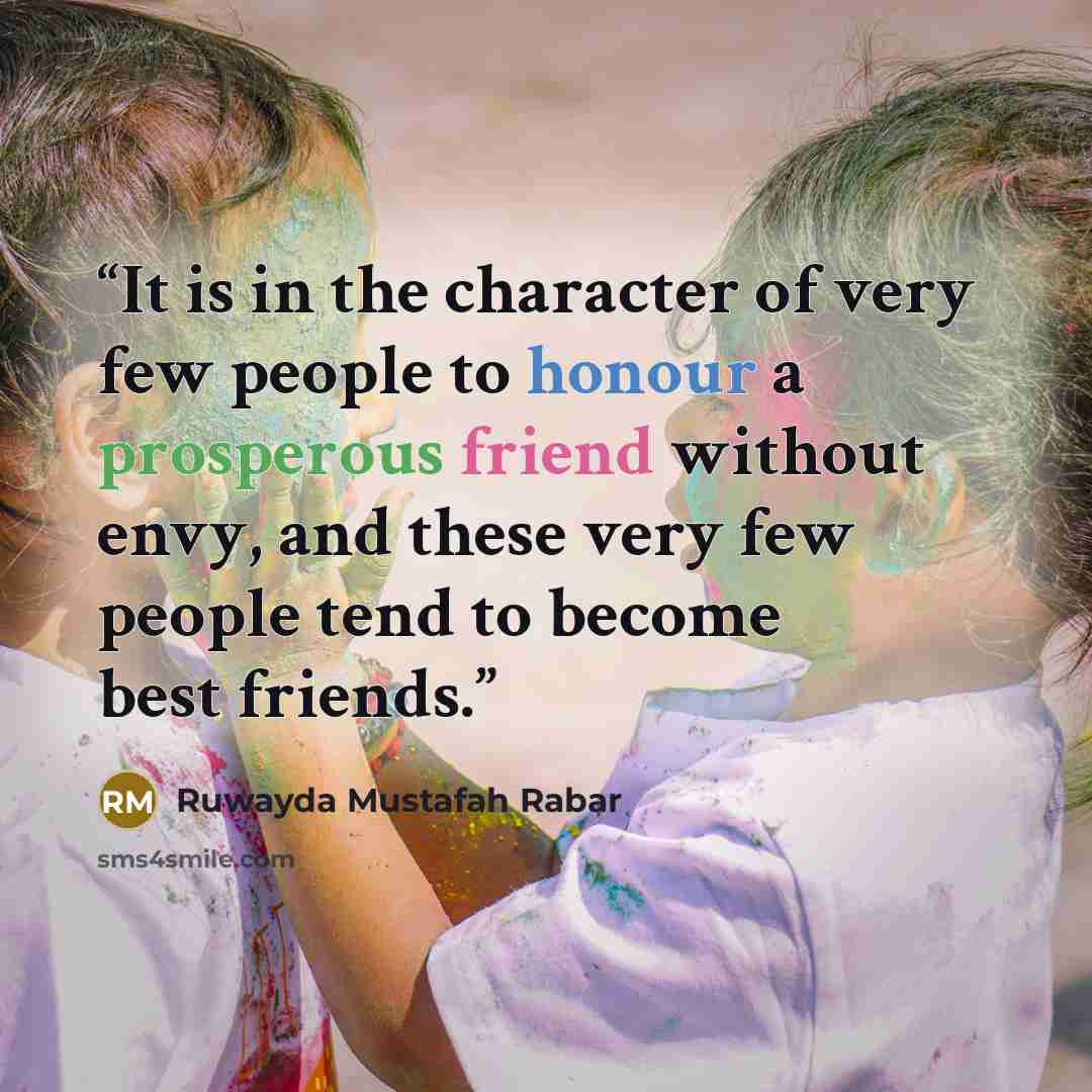 “It is in the character of very few people to honour a prosperous friend without envy, and these very few people tend to become best friends.” quote by Ruwayda Mustafah Rabar