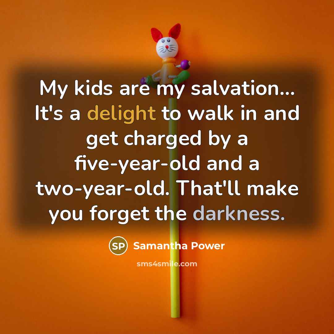 “My kids are my salvation… It's a delight to walk in and get charged by a five-year-old and a two-year-old. That'll make you forget the darkness.” quote by Samantha Power